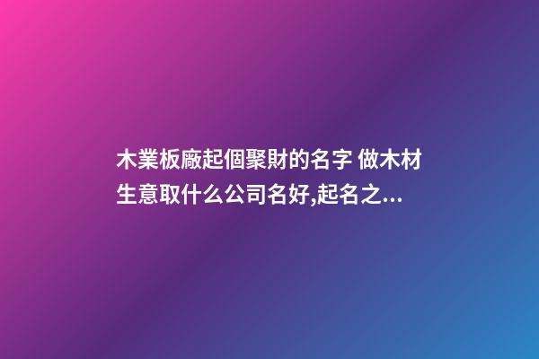 木業板廠起個聚財的名字 做木材生意取什么公司名好,起名之家